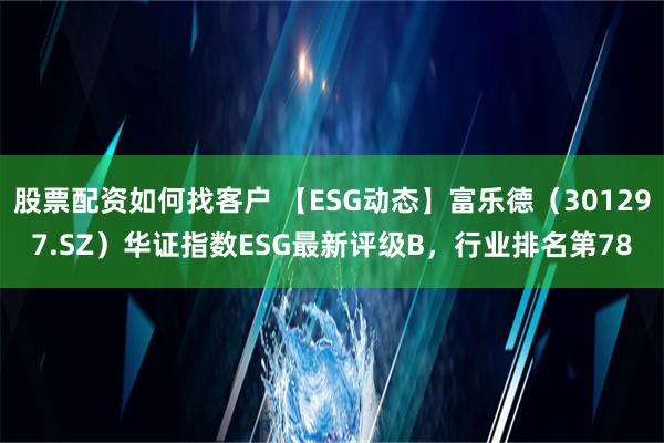 股票配资如何找客户 【ESG动态】富乐德（301297.SZ）华证指数ESG最新评级B，行业排名第78