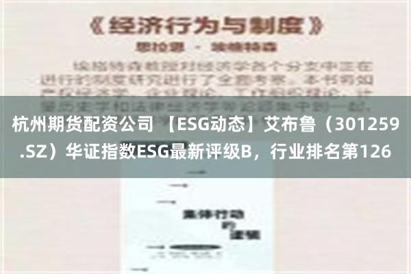 杭州期货配资公司 【ESG动态】艾布鲁（301259.SZ）华证指数ESG最新评级B，行业排名第126