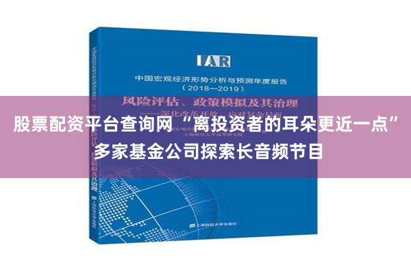 股票配资平台查询网 “离投资者的耳朵更近一点” 多家基金公司探索长音频节目