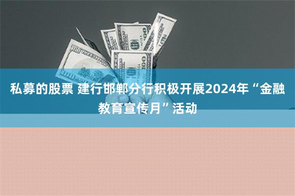 私募的股票 建行邯郸分行积极开展2024年“金融教育宣传月”活动