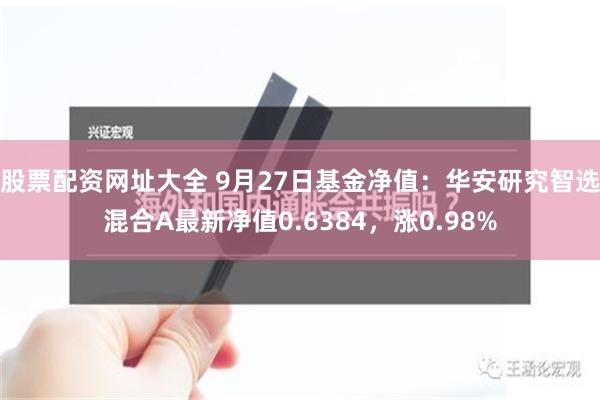 股票配资网址大全 9月27日基金净值：华安研究智选混合A最新净值0.6384，涨0.98%