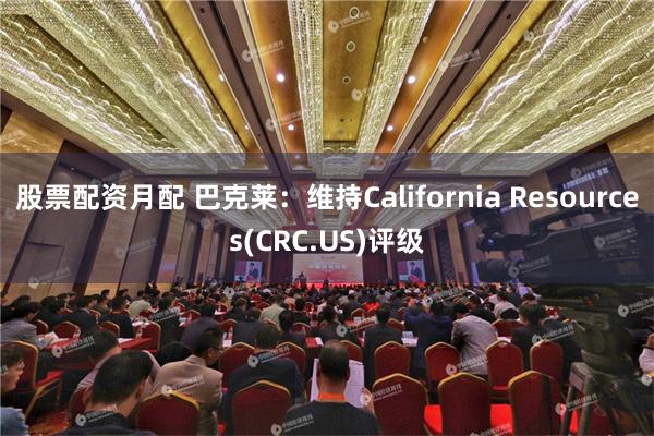 股票配资月配 巴克莱：维持California Resources(CRC.US)评级