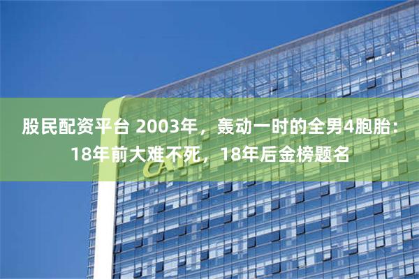 股民配资平台 2003年，轰动一时的全男4胞胎：18年前大难不死，18年后金榜题名