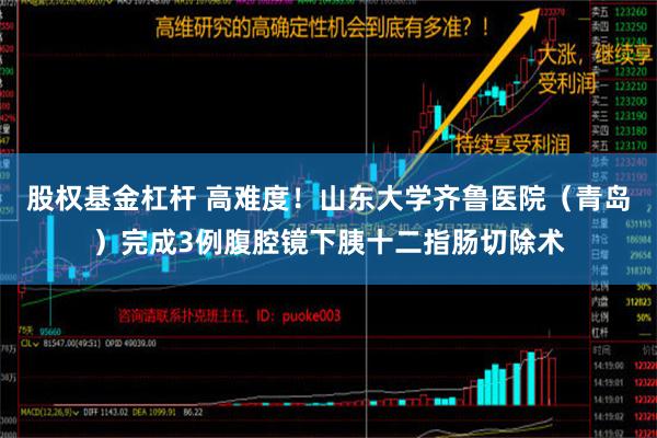 股权基金杠杆 高难度！山东大学齐鲁医院（青岛）完成3例腹腔镜下胰十二指肠切除术