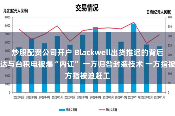 炒股配资公司开户 Blackwell出货推迟的背后：英伟达与台积电被爆“内讧” 一方归咎封装技术 一方指被迫赶工