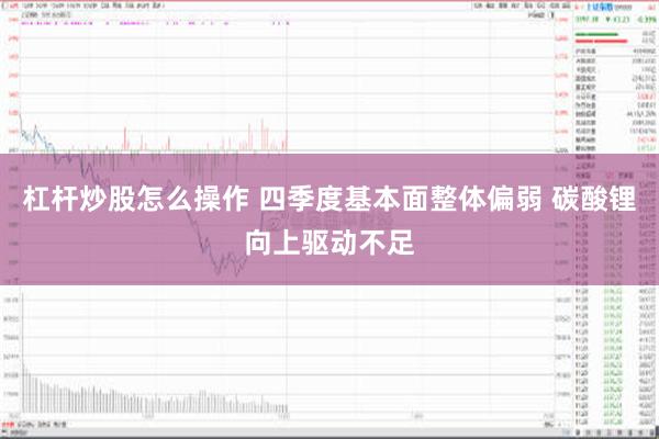 杠杆炒股怎么操作 四季度基本面整体偏弱 碳酸锂向上驱动不足