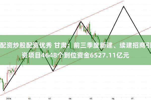 配资炒股配资优秀 甘肃：前三季度新建、续建招商引资项目4648个到位资金6527.11亿元