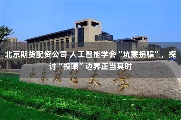 北京期货配资公司 人工智能学会“坑蒙拐骗”，探讨“投喂”边界正当其时