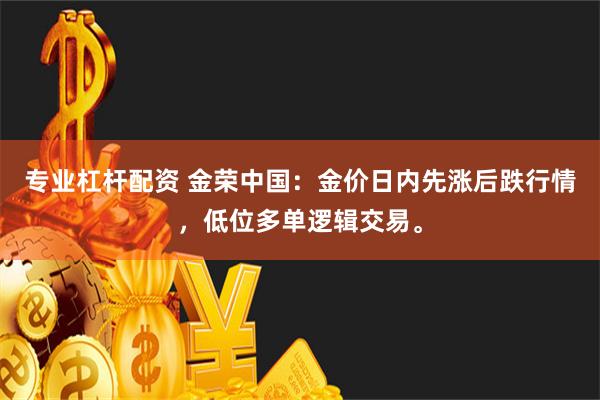 专业杠杆配资 金荣中国：金价日内先涨后跌行情，低位多单逻辑交易。