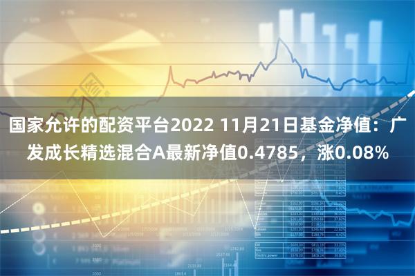 国家允许的配资平台2022 11月21日基金净值：广发成长精选混合A最新净值0.4785，涨0.08%