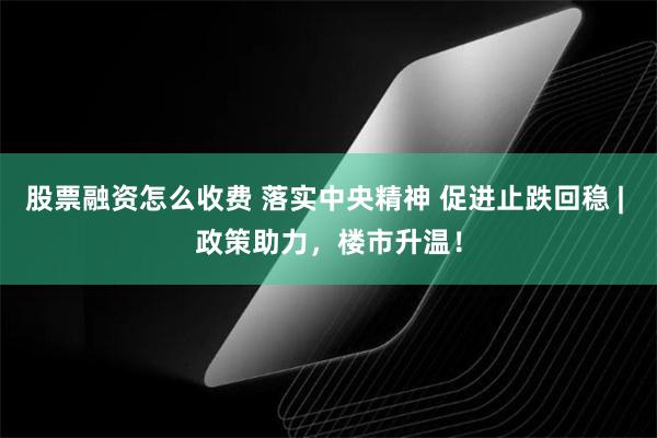 股票融资怎么收费 落实中央精神 促进止跌回稳 | 政策助力，楼市升温！