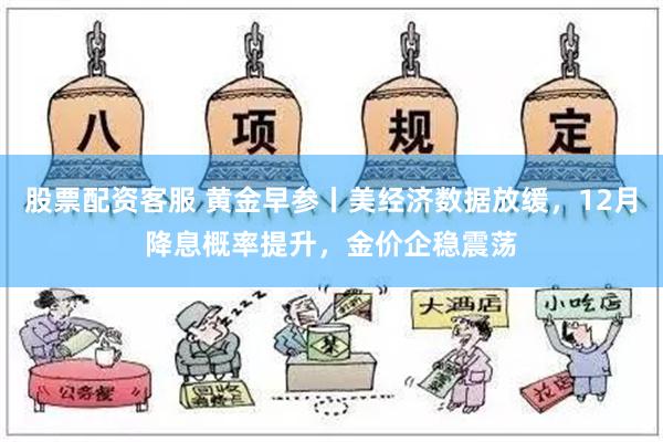 股票配资客服 黄金早参丨美经济数据放缓，12月降息概率提升，金价企稳震荡