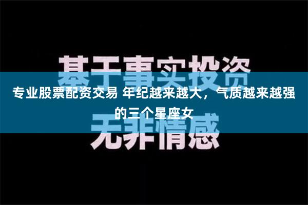 专业股票配资交易 年纪越来越大，气质越来越强的三个星座女