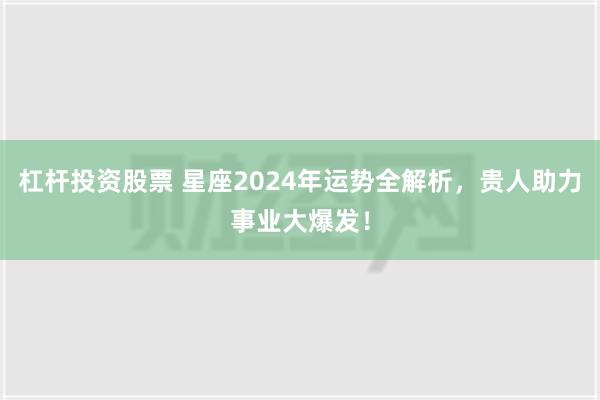 杠杆投资股票 星座2024年运势全解析，贵人助力事业大爆发！