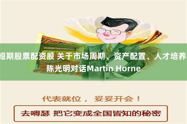 短期股票配资股 关于市场周期、资产配置、人才培养，陈光明对话Martin Horne