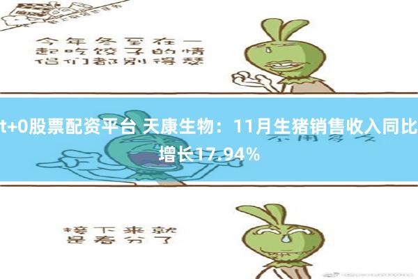 t+0股票配资平台 天康生物：11月生猪销售收入同比增长17.94%