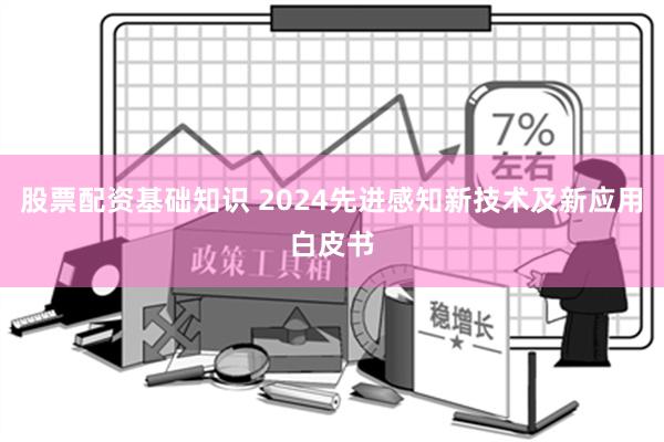 股票配资基础知识 2024先进感知新技术及新应用白皮书