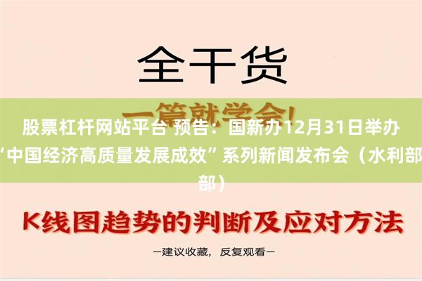 股票杠杆网站平台 预告：国新办12月31日举办“中国经济高质量发展成效”系列新闻发布会（水利部）