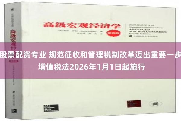 股票配资专业 规范征收和管理税制改革迈出重要一步 增值税法2026年1月1日起施行