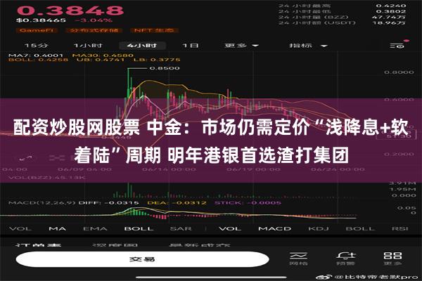 配资炒股网股票 中金：市场仍需定价“浅降息+软着陆”周期 明年港银首选渣打集团