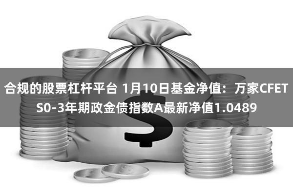 合规的股票杠杆平台 1月10日基金净值：万家CFETS0-3年期政金债指数A最新净值1.0489