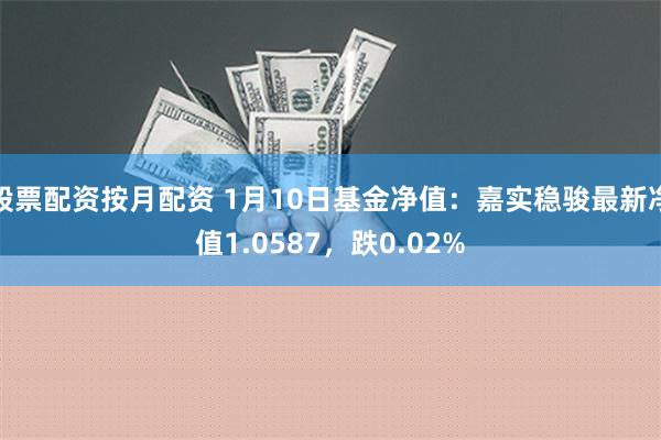 股票配资按月配资 1月10日基金净值：嘉实稳骏最新净值1.0587，跌0.02%