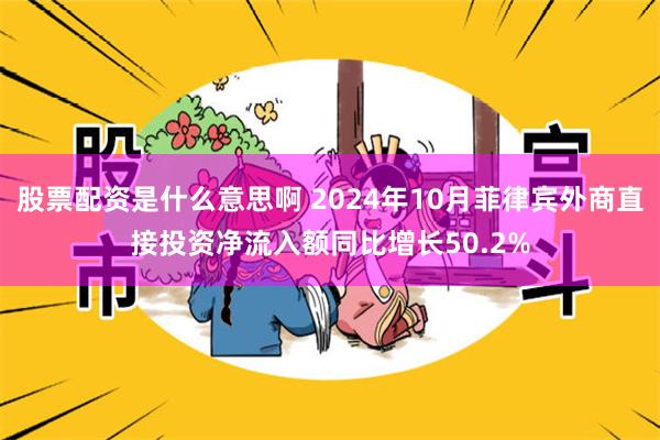 股票配资是什么意思啊 2024年10月菲律宾外商直接投资净流入额同比增长50.2%