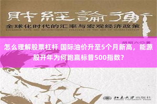 怎么理解股票杠杆 国际油价升至5个月新高，能源股开年为何跑赢标普500指数？