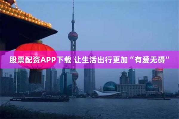 股票配资APP下载 让生活出行更加“有爱无碍”