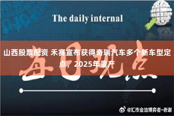 山西股票配资 禾赛宣布获得奇瑞汽车多个新车型定点，2025年量产