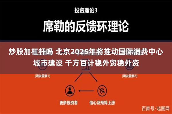 炒股加杠杆吗 北京2025年将推动国际消费中心城市建设 千方百计稳外贸稳外资