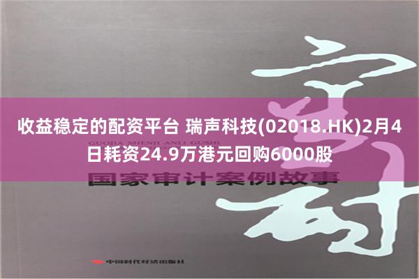 收益稳定的配资平台 瑞声科技(02018.HK)2月4日耗资24.9万港元回购6000股