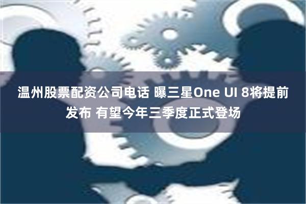 温州股票配资公司电话 曝三星One UI 8将提前发布 有望今年三季度正式登场