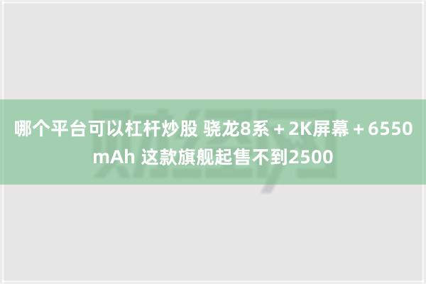 哪个平台可以杠杆炒股 骁龙8系＋2K屏幕＋6550mAh 这款旗舰起售不到2500