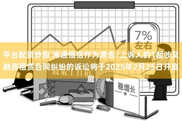 平台配资炒股 海通恒信作为原告/上诉人的1起涉及融资租赁合同纠纷的诉讼将于2025年2月25日开庭