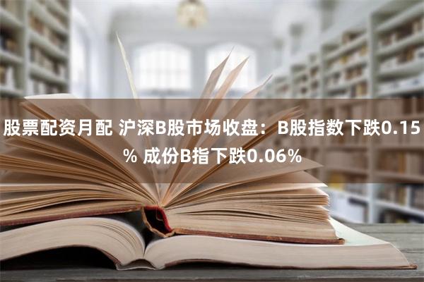 股票配资月配 沪深B股市场收盘：B股指数下跌0.15% 成份B指下跌0.06%