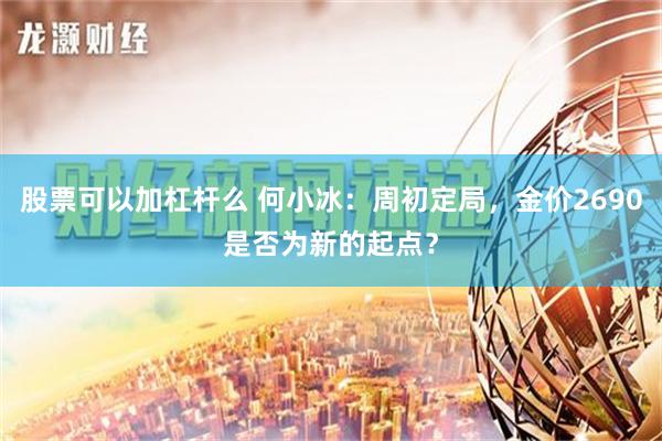 股票可以加杠杆么 何小冰：周初定局，金价2690是否为新的起点？